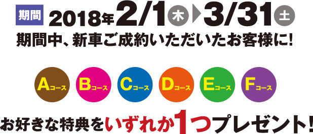 2018年2/1～3/31 期間中、新車ご成約いただいたお客様に！ お好きな特典をいずれか１つプレゼント！