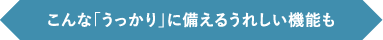 こんな「うっかり」に備えるうれしい機能も